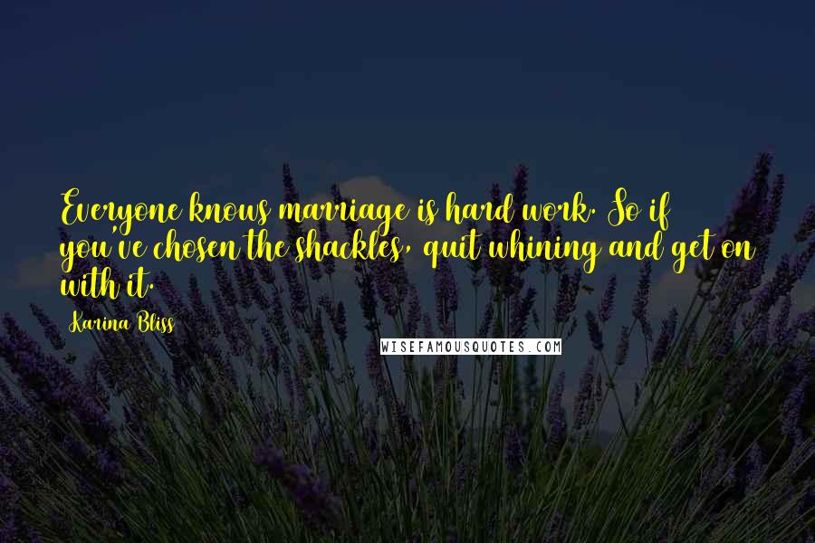 Karina Bliss quotes: Everyone knows marriage is hard work. So if you've chosen the shackles, quit whining and get on with it.