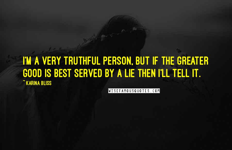 Karina Bliss quotes: I'm a very truthful person, but if the greater good is best served by a lie then I'll tell it.