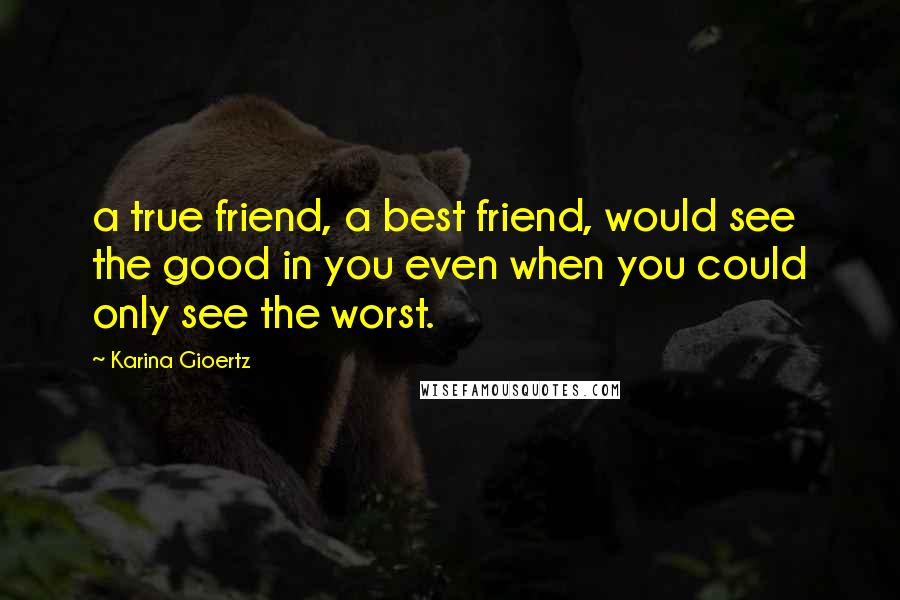 Karina Gioertz quotes: a true friend, a best friend, would see the good in you even when you could only see the worst.