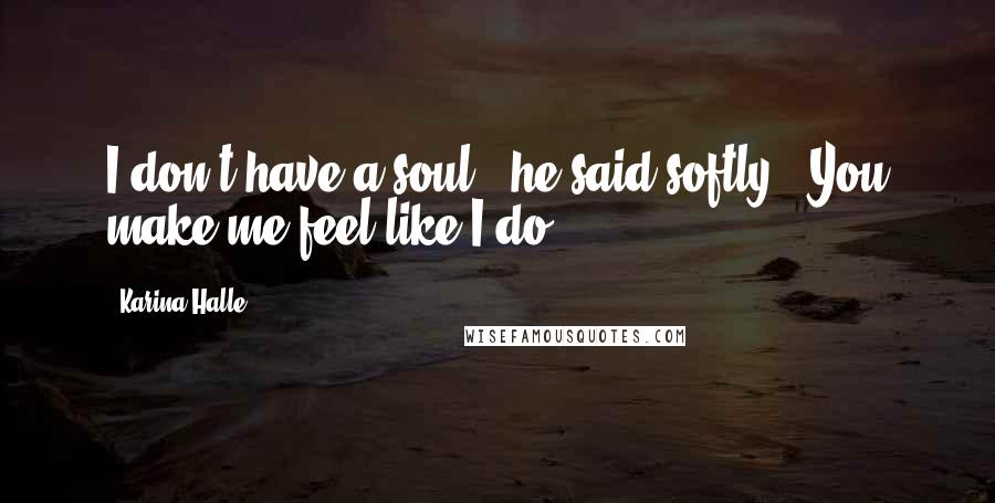 Karina Halle quotes: I don't have a soul," he said softly. "You make me feel like I do.