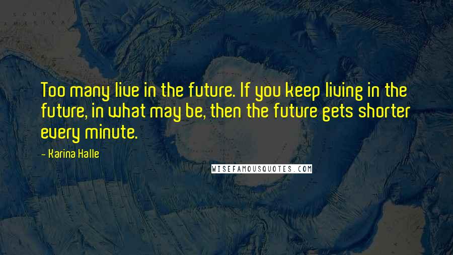 Karina Halle quotes: Too many live in the future. If you keep living in the future, in what may be, then the future gets shorter every minute. Karina Halle quotes: Too many live in the future. If you keep living in the future, in what may be, then the future gets shorter every minute.