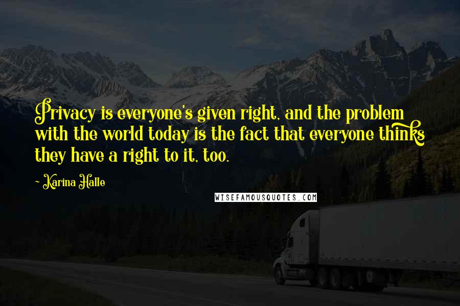 Karina Halle quotes: Privacy is everyone's given right, and the problem with the world today is the fact that everyone thinks they have a right to it, too.