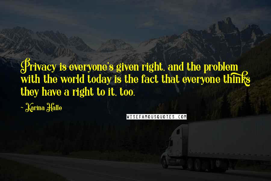 Karina Halle quotes: Privacy is everyone's given right, and the problem with the world today is the fact that everyone thinks they have a right to it, too. Karina Halle quotes: Privacy is everyone's given right, and the problem with the world today is the fact that everyone thinks they have a right to it, too.