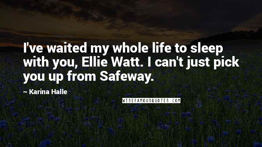 Karina Halle quotes: I've waited my whole life to sleep with you, Ellie Watt. I can't just pick you up from Safeway.