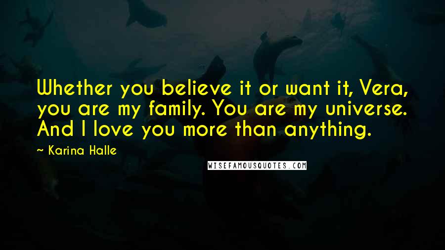 Karina Halle quotes: Whether you believe it or want it, Vera, you are my family. You are my universe. And I love you more than anything. Karina Halle quotes: Whether you believe it or want it, Vera, you are my family. You are my universe. And I love you more than anything.