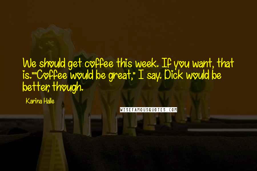 Karina Halle quotes: We should get coffee this week. If you want, that is.""Coffee would be great," I say. Dick would be better, though. Karina Halle quotes: We should get coffee this week. If you want, that is.""Coffee would be great," I say. Dick would be better, though.