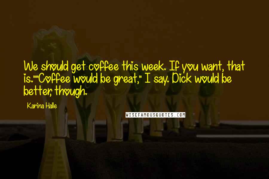 Karina Halle quotes: We should get coffee this week. If you want, that is.""Coffee would be great," I say. Dick would be better, though.