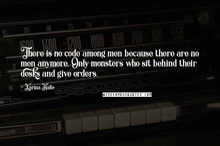 Karina Halle quotes: There is no code among men because there are no men anymore. Only monsters who sit behind their desks and give orders. Karina Halle quotes: There is no code among men because there are no men anymore. Only monsters who sit behind their desks and give orders.