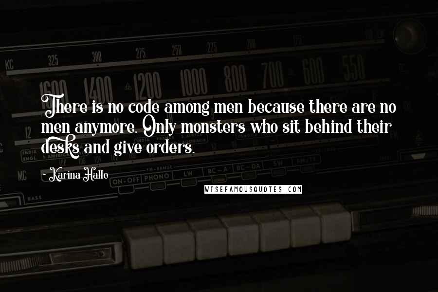 Karina Halle quotes: There is no code among men because there are no men anymore. Only monsters who sit behind their desks and give orders.