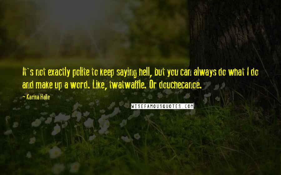 Karina Halle quotes: It's not exactly polite to keep saying hell, but you can always do what I do and make up a word. Like, twatwaffle. Or douchecanoe. Karina Halle quotes: It's not exactly polite to keep saying hell, but you can always do what I do and make up a word. Like, twatwaffle. Or douchecanoe.
