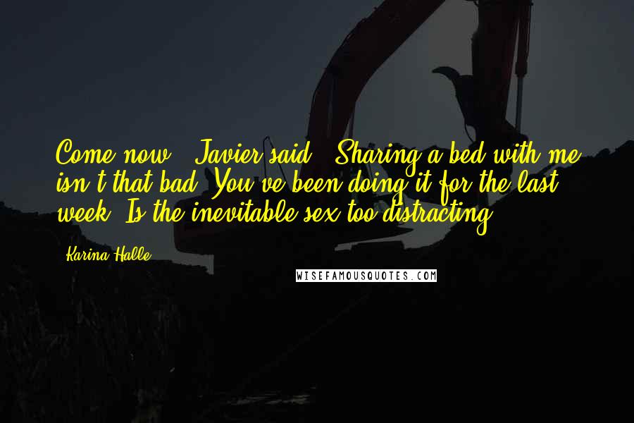 Karina Halle quotes: Come now," Javier said. "Sharing a bed with me isn't that bad. You've been doing it for the last week. Is the inevitable sex too distracting?