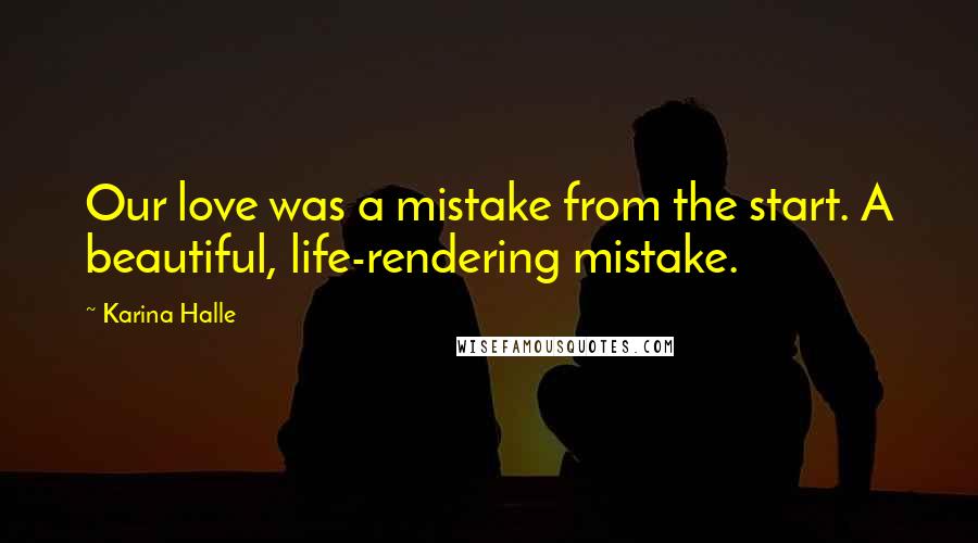 Karina Halle quotes: Our love was a mistake from the start. A beautiful, life-rendering mistake.