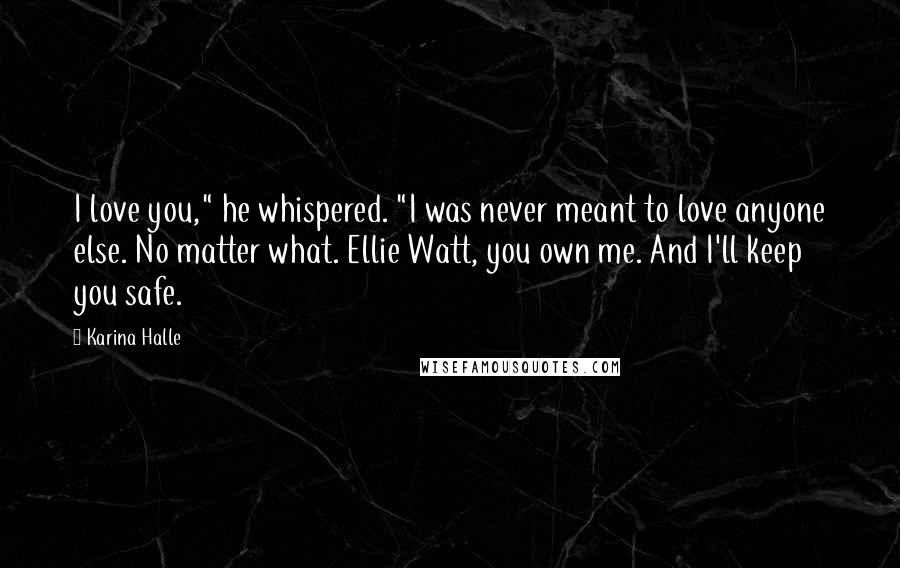 Karina Halle quotes: I love you," he whispered. "I was never meant to love anyone else. No matter what. Ellie Watt, you own me. And I'll keep you safe. Karina Halle quotes: I love you," he whispered. "I was never meant to love anyone else. No matter what. Ellie Watt, you own me. And I'll keep you safe.