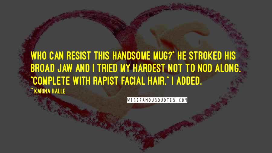 Karina Halle quotes: Who can resist this handsome mug?" He stroked his broad jaw and I tried my hardest not to nod along. "Complete with rapist facial hair," I added.