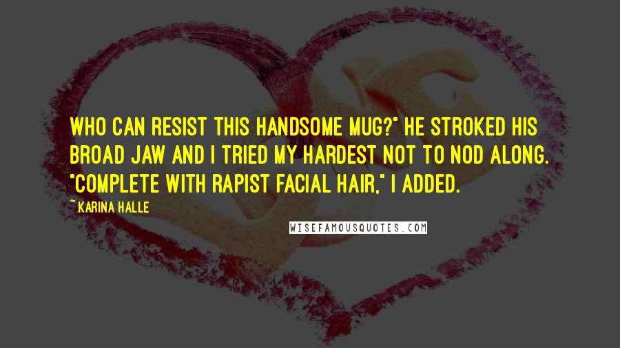 Karina Halle quotes: Who can resist this handsome mug?" He stroked his broad jaw and I tried my hardest not to nod along. "Complete with rapist facial hair," I added. Karina Halle quotes: Who can resist this handsome mug?" He stroked his broad jaw and I tried my hardest not to nod along. "Complete with rapist facial hair," I added.