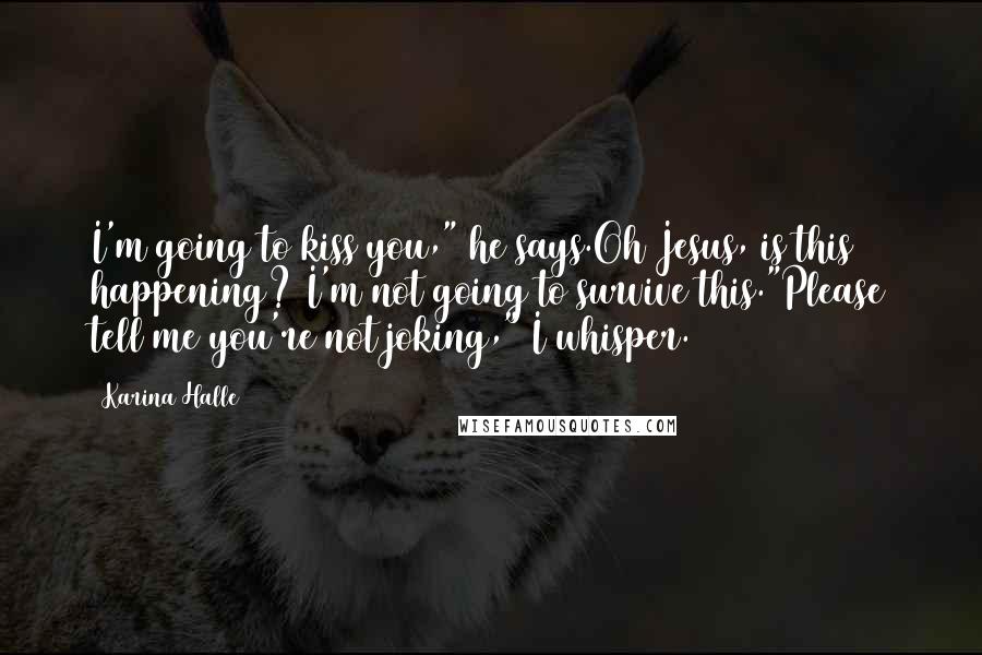 Karina Halle quotes: I'm going to kiss you," he says.Oh Jesus, is this happening? I'm not going to survive this."Please tell me you're not joking," I whisper. Karina Halle quotes: I'm going to kiss you," he says.Oh Jesus, is this happening? I'm not going to survive this."Please tell me you're not joking," I whisper.