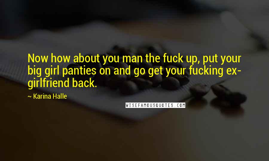 Karina Halle quotes: Now how about you man the fuck up, put your big girl panties on and go get your fucking ex- girlfriend back. Karina Halle quotes: Now how about you man the fuck up, put your big girl panties on and go get your fucking ex- girlfriend back.