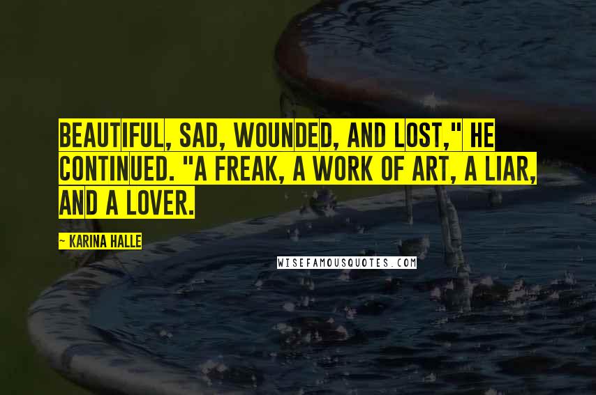 Karina Halle quotes: Beautiful, sad, wounded, and lost," he continued. "A freak, a work of art, a liar, and a lover.