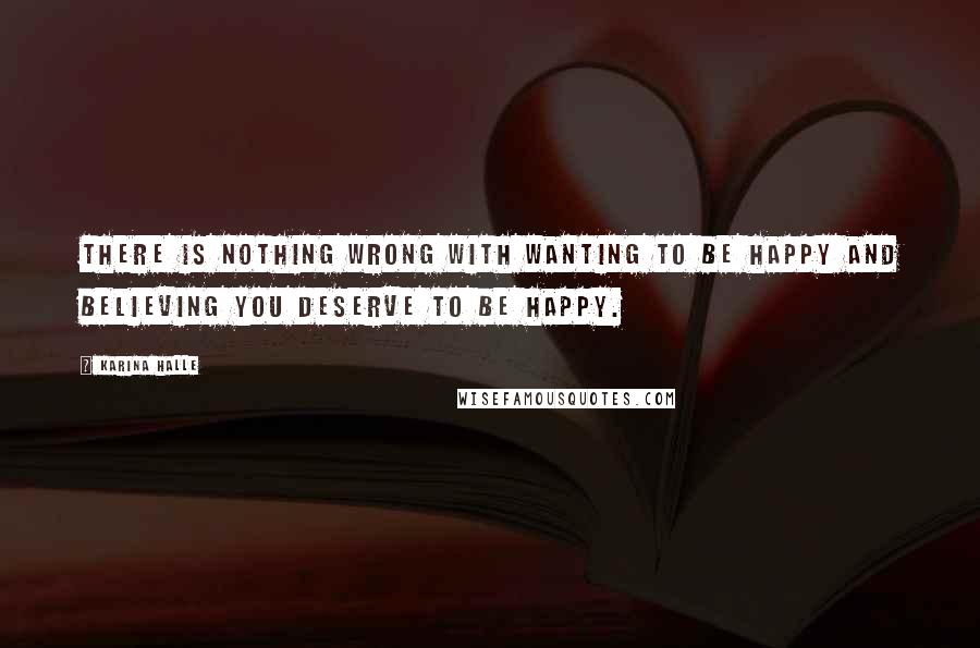 Karina Halle quotes: There is nothing wrong with wanting to be happy and believing you deserve to be happy.