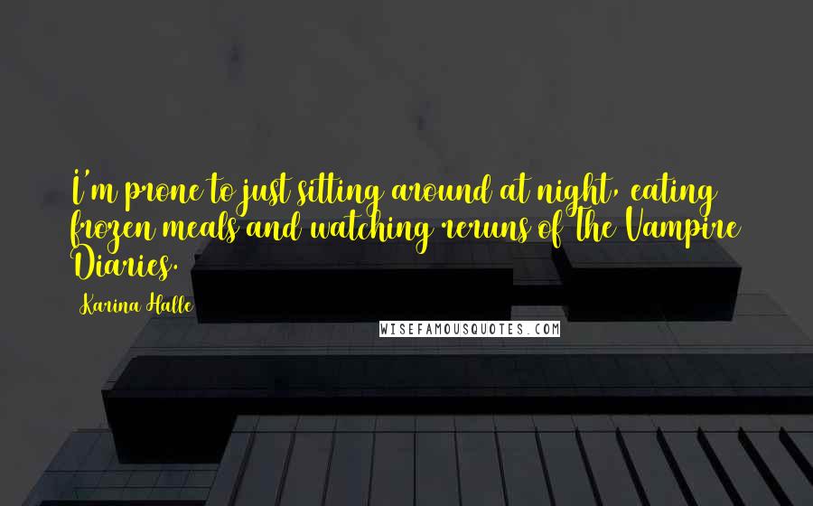 Karina Halle quotes: I'm prone to just sitting around at night, eating frozen meals and watching reruns of The Vampire Diaries. Karina Halle quotes: I'm prone to just sitting around at night, eating frozen meals and watching reruns of The Vampire Diaries.