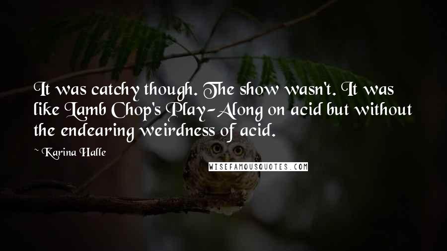 Karina Halle quotes: It was catchy though. The show wasn't. It was like Lamb Chop's Play-Along on acid but without the endearing weirdness of acid.