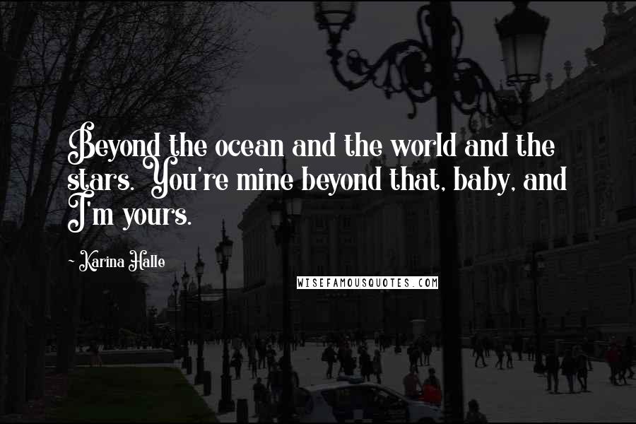 Karina Halle quotes: Beyond the ocean and the world and the stars. You're mine beyond that, baby, and I'm yours.