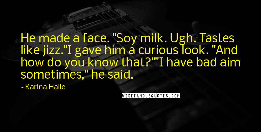 Karina Halle quotes: He made a face. "Soy milk. Ugh. Tastes like jizz."I gave him a curious look. "And how do you know that?""I have bad aim sometimes," he said.