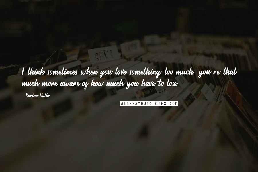 Karina Halle quotes: I think sometimes when you love something too much, you're that much more aware of how much you have to lose Karina Halle quotes: I think sometimes when you love something too much, you're that much more aware of how much you have to lose