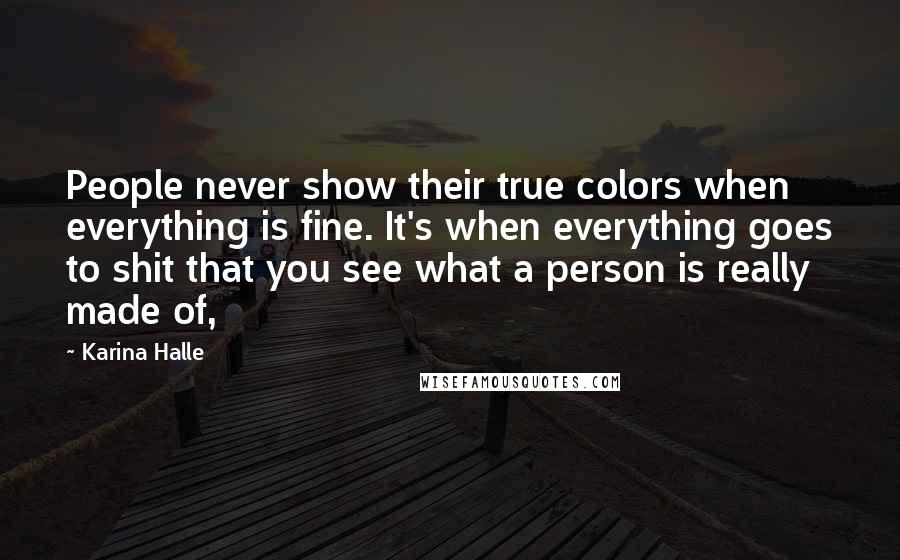 Karina Halle quotes: People never show their true colors when everything is fine. It's when everything goes to shit that you see what a person is really made of,