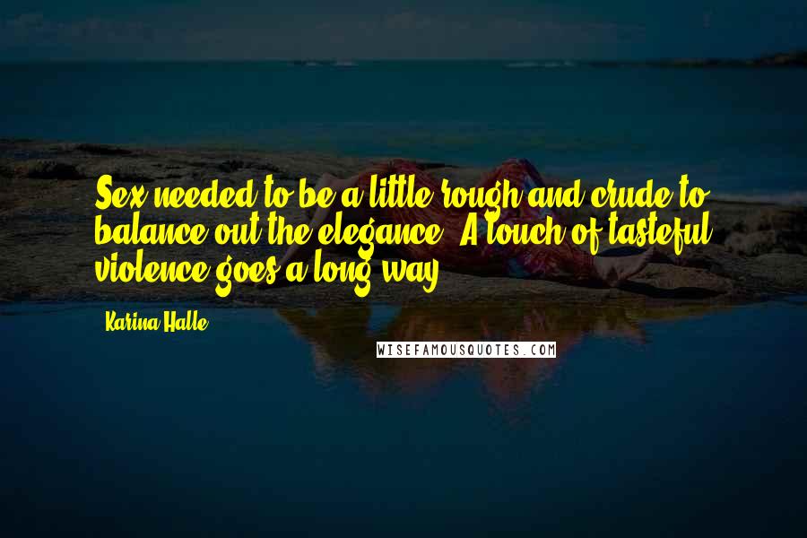 Karina Halle quotes: Sex needed to be a little rough and crude to balance out the elegance. A touch of tasteful violence goes a long way. Karina Halle quotes: Sex needed to be a little rough and crude to balance out the elegance. A touch of tasteful violence goes a long way.