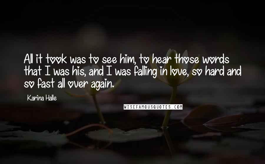 Karina Halle quotes: All it took was to see him, to hear those words that I was his, and I was falling in love, so hard and so fast all over again.