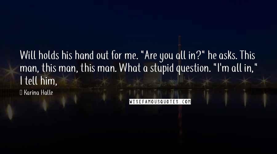 Karina Halle quotes: Will holds his hand out for me. "Are you all in?" he asks. This man, this man, this man. What a stupid question. "I'm all in," I tell him, Karina Halle quotes: Will holds his hand out for me. "Are you all in?" he asks. This man, this man, this man. What a stupid question. "I'm all in," I tell him,