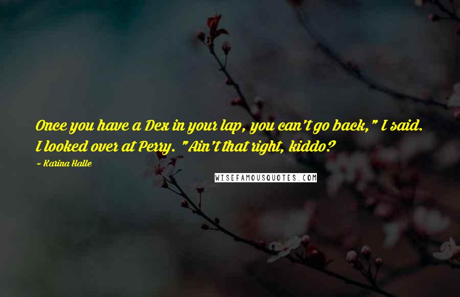 Karina Halle quotes: Once you have a Dex in your lap, you can't go back," I said. I looked over at Perry. "Ain't that right, kiddo? Karina Halle quotes: Once you have a Dex in your lap, you can't go back," I said. I looked over at Perry. "Ain't that right, kiddo?