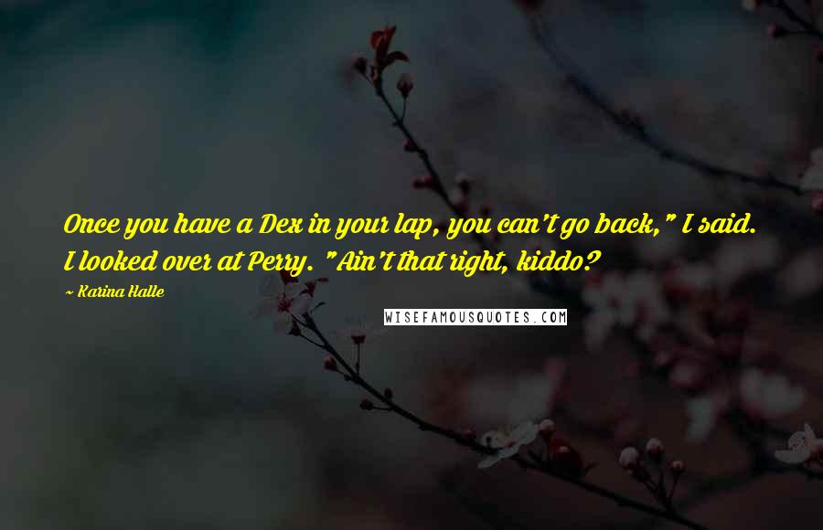 Karina Halle quotes: Once you have a Dex in your lap, you can't go back," I said. I looked over at Perry. "Ain't that right, kiddo?