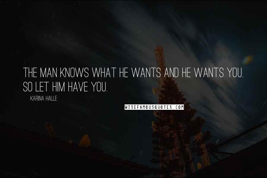 Karina Halle quotes: The man knows what he wants and he wants you. So let him have you.