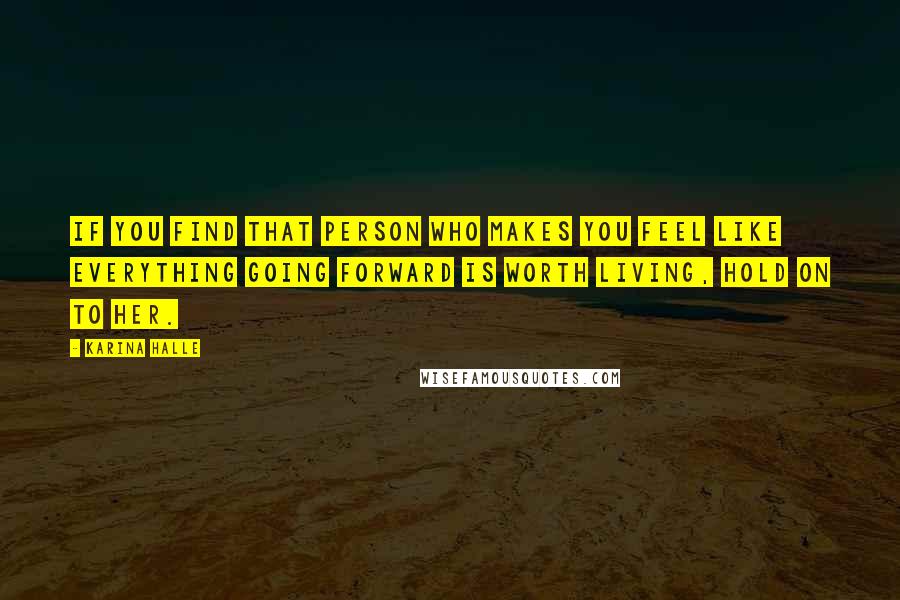 Karina Halle quotes: if you find that person who makes you feel like everything going forward is worth living, hold on to her.