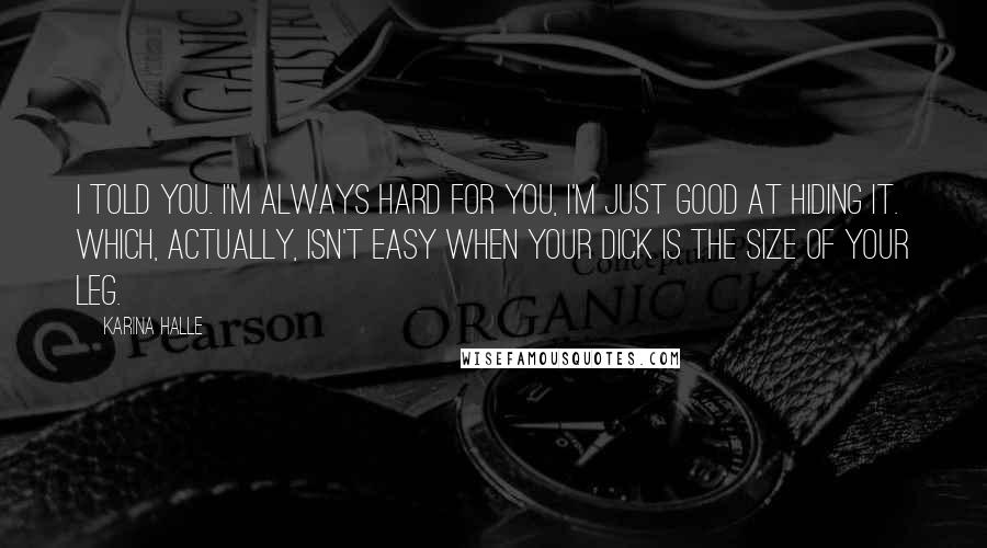 Karina Halle quotes: I told you. I'm always hard for you, I'm just good at hiding it. Which, actually, isn't easy when your dick is the size of your leg.