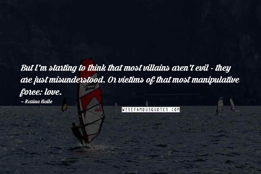 Karina Halle quotes: But I'm starting to think that most villains aren't evil - they are just misunderstood. Or victims of that most manipulative force: love.