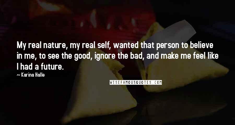 Karina Halle quotes: My real nature, my real self, wanted that person to believe in me, to see the good, ignore the bad, and make me feel like I had a future.