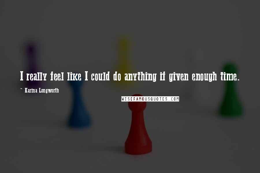 Karina Longworth quotes: I really feel like I could do anything if given enough time.