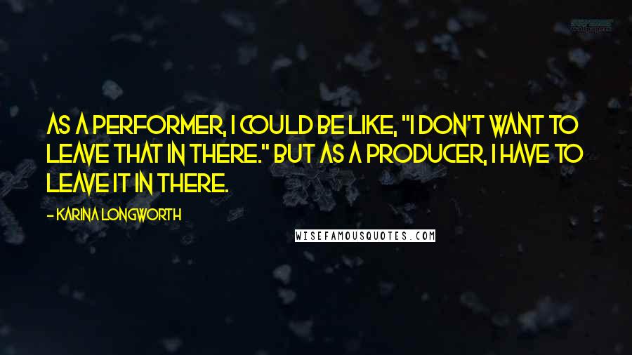 Karina Longworth quotes: As a performer, I could be like, "I don't want to leave that in there." But as a producer, I have to leave it in there.