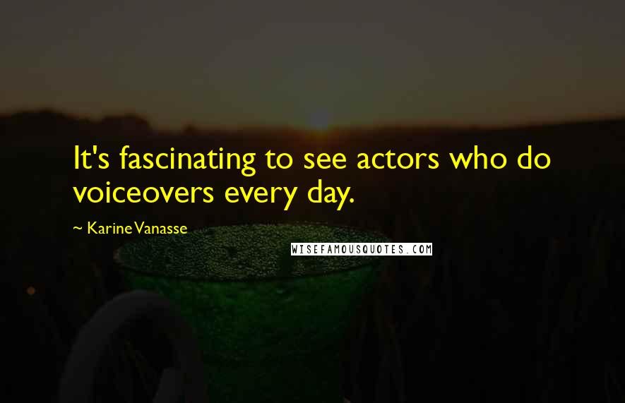 Karine Vanasse quotes: It's fascinating to see actors who do voiceovers every day.