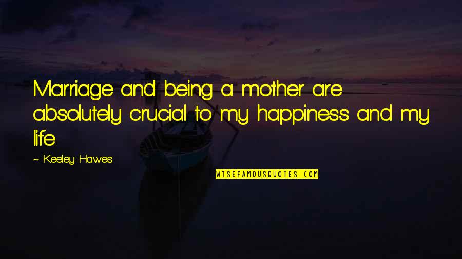 Karinna Felix Quotes By Keeley Hawes: Marriage and being a mother are absolutely crucial