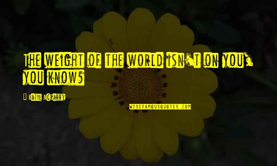 Karins Kottage Quotes By Katie McGarry: The weight of the world isn't on you, Karins Kottage Quotes By Katie McGarry: The weight of the world isn't on you,
