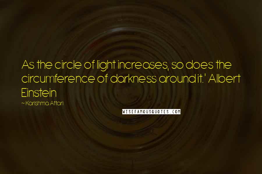Karishma Attari quotes: As the circle of light increases, so does the circumference of darkness around it.' Albert Einstein