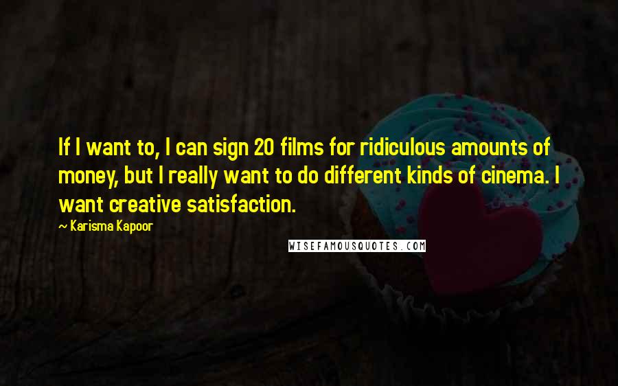 Karisma Kapoor quotes: If I want to, I can sign 20 films for ridiculous amounts of money, but I really want to do different kinds of cinema. I want creative satisfaction.