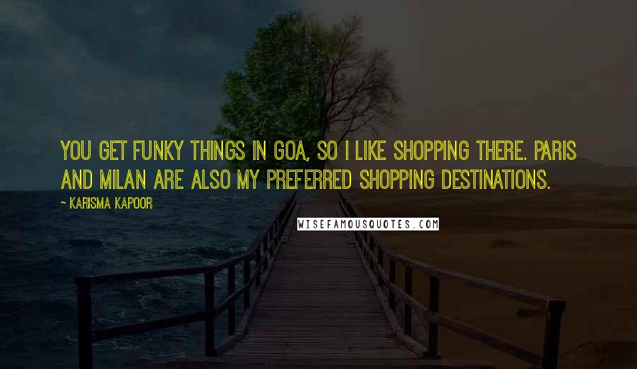 Karisma Kapoor quotes: You get funky things in Goa, so I like shopping there. Paris and Milan are also my preferred shopping destinations. Karisma Kapoor quotes: You get funky things in Goa, so I like shopping there. Paris and Milan are also my preferred shopping destinations.