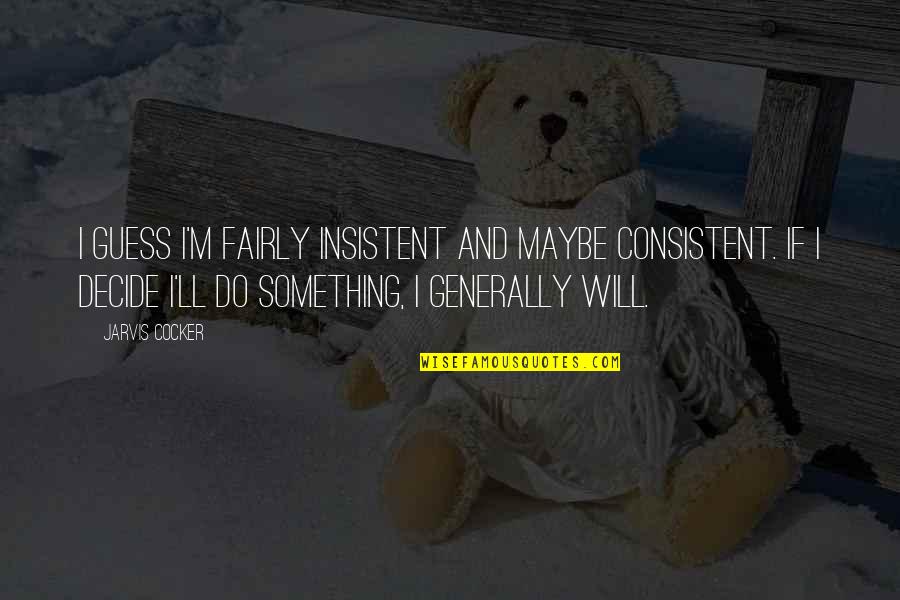 Kariyerim Quotes By Jarvis Cocker: I guess I'm fairly insistent and maybe consistent. Kariyerim Quotes By Jarvis Cocker: I guess I'm fairly insistent and maybe consistent.