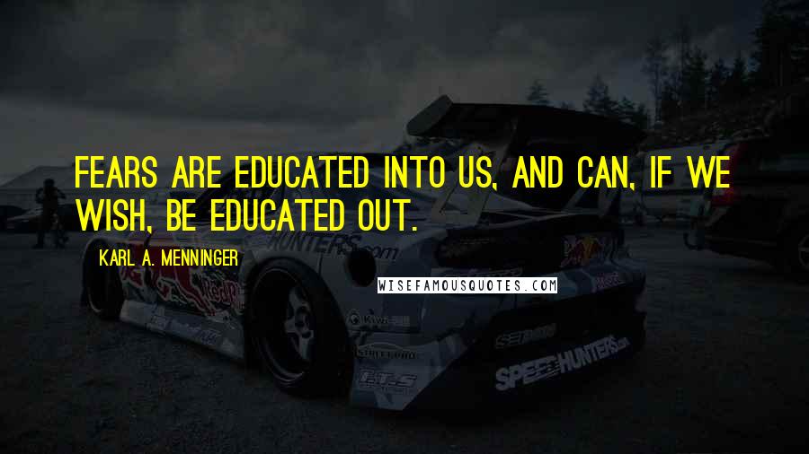 Karl A. Menninger quotes: Fears are educated into us, and can, if we wish, be educated out.