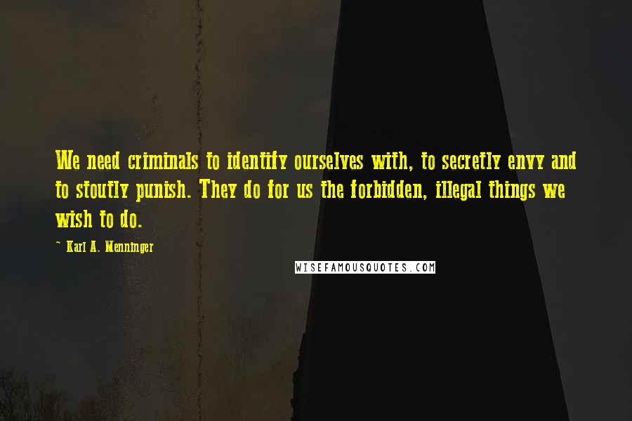 Karl A. Menninger quotes: We need criminals to identify ourselves with, to secretly envy and to stoutly punish. They do for us the forbidden, illegal things we wish to do.